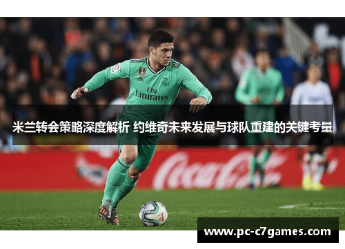 米兰转会策略深度解析 约维奇未来发展与球队重建的关键考量 米兰转会策略深度解析 约维奇未来发展与球队重建的关键考量