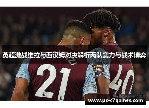 英超激战维拉与西汉姆对决解析两队实力与战术博弈