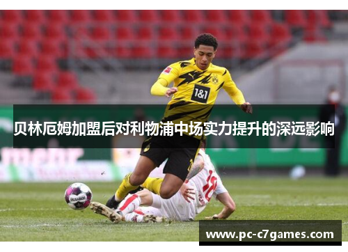 贝林厄姆加盟后对利物浦中场实力提升的深远影响