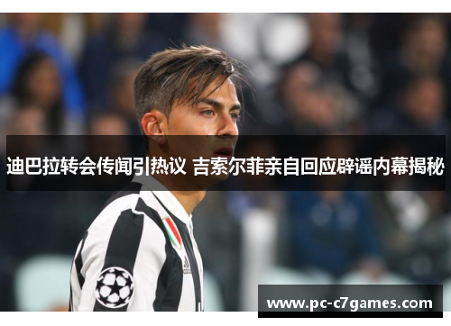 迪巴拉转会传闻引热议 吉索尔菲亲自回应辟谣内幕揭秘