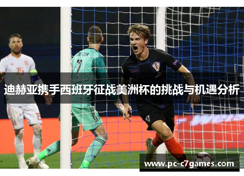 迪赫亚携手西班牙征战美洲杯的挑战与机遇分析 迪赫亚携手西班牙征战美洲杯的挑战与机遇分析