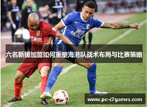 六名新援加盟如何重塑海港队战术布局与比赛策略 六名新援加盟如何重塑海港队战术布局与比赛策略