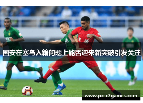 国安在塞鸟入籍问题上能否迎来新突破引发关注 国安在塞鸟入籍问题上能否迎来新突破引发关注