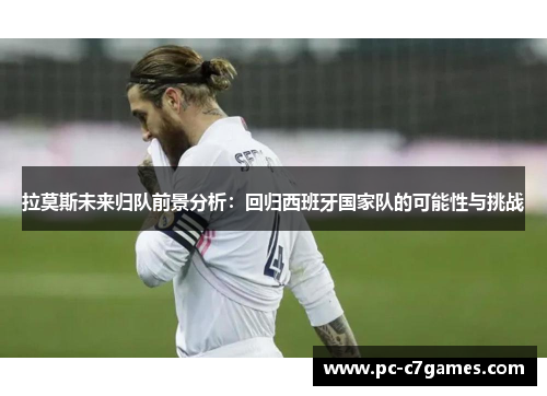 拉莫斯未来归队前景分析：回归西班牙国家队的可能性与挑战