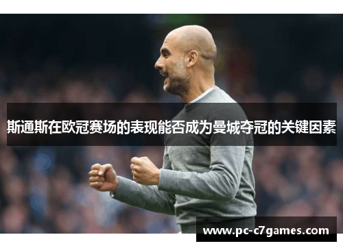 斯通斯在欧冠赛场的表现能否成为曼城夺冠的关键因素 斯通斯在欧冠赛场的表现能否成为曼城夺冠的关键因素