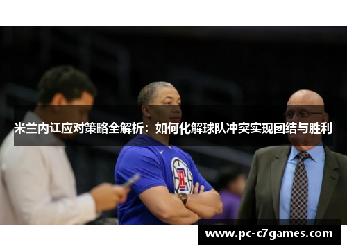 米兰内讧应对策略全解析:如何化解球队冲突实现团结与胜利 米兰内讧应对策略全解析:如何化解球队冲突实现团结与胜利