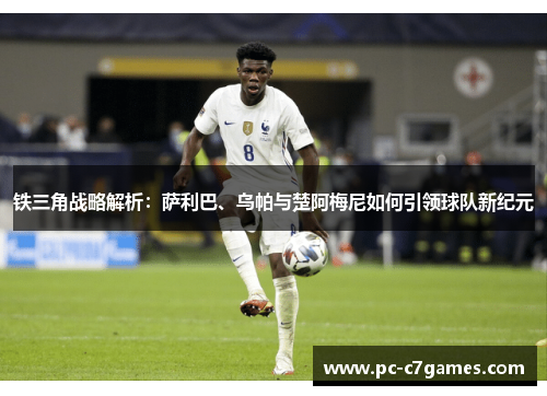 铁三角战略解析:萨利巴、乌帕与楚阿梅尼如何引领球队新纪元 铁三角战略解析:萨利巴、乌帕与楚阿梅尼如何引领球队新纪元