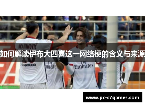 如何解读伊布大四喜这一网络梗的含义与来源