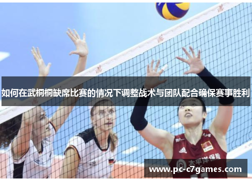 如何在武桐桐缺席比赛的情况下调整战术与团队配合确保赛事胜利