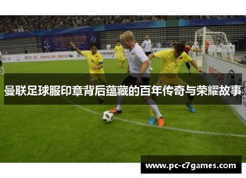 曼联足球服印章背后蕴藏的百年传奇与荣耀故事