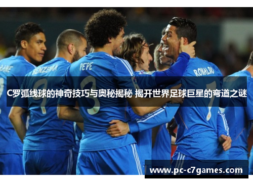 C罗弧线球的神奇技巧与奥秘揭秘 揭开世界足球巨星的弯道之谜
