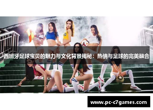 西班牙足球宝贝的魅力与文化背景揭秘：热情与足球的完美融合