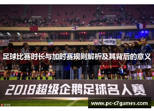 足球比赛时长与加时赛规则解析及其背后的意义 足球比赛时长与加时赛规则解析及其背后的意义
