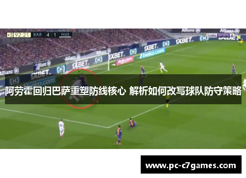 阿劳霍回归巴萨重塑防线核心 解析如何改写球队防守策略 阿劳霍回归巴萨重塑防线核心 解析如何改写球队防守策略