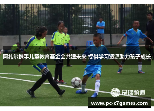 阿扎尔携手儿童教育基金会共建未来 提供学习资源助力孩子成长