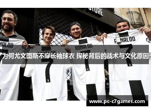 为何尤文图斯不穿长袖球衣 探秘背后的战术与文化原因