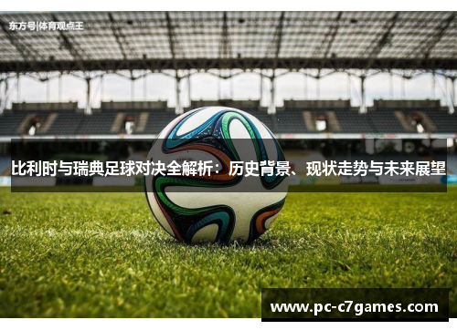 比利时与瑞典足球对决全解析：历史背景、现状走势与未来展望