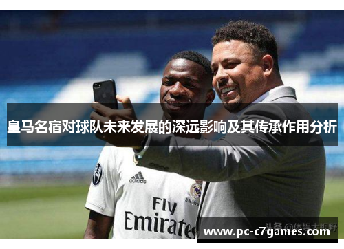 皇马名宿对球队未来发展的深远影响及其传承作用分析 皇马名宿对球队未来发展的深远影响及其传承作用分析