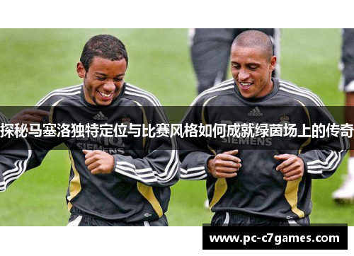 探秘马塞洛独特定位与比赛风格如何成就绿茵场上的传奇