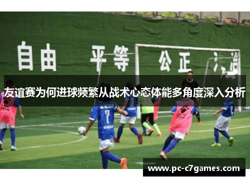 友谊赛为何进球频繁从战术心态体能多角度深入分析 友谊赛为何进球频繁从战术心态体能多角度深入分析