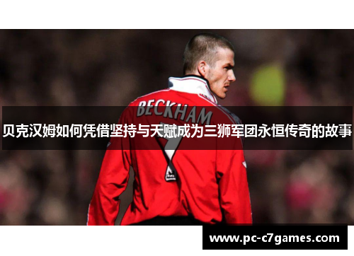 贝克汉姆如何凭借坚持与天赋成为三狮军团永恒传奇的故事