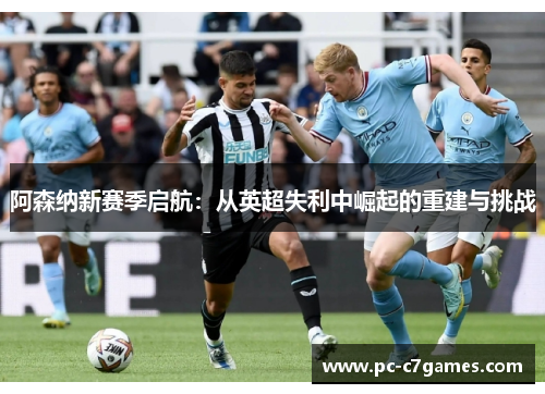 阿森纳新赛季启航:从英超失利中崛起的重建与挑战 阿森纳新赛季启航:从英超失利中崛起的重建与挑战