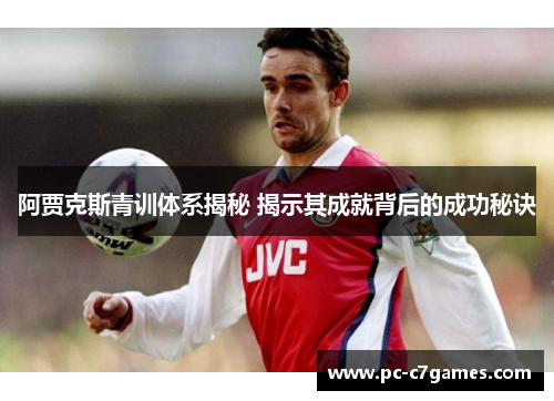 阿贾克斯青训体系揭秘 揭示其成就背后的成功秘诀 阿贾克斯青训体系揭秘 揭示其成就背后的成功秘诀