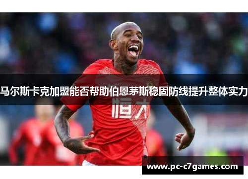 马尔斯卡克加盟能否帮助伯恩茅斯稳固防线提升整体实力 马尔斯卡克加盟能否帮助伯恩茅斯稳固防线提升整体实力