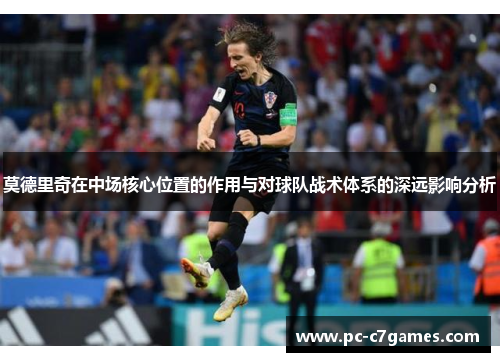 莫德里奇在中场核心位置的作用与对球队战术体系的深远影响分析