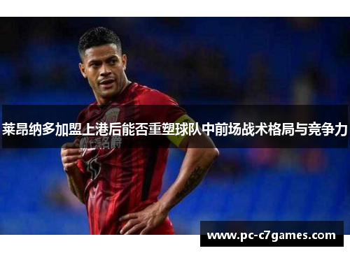 莱昂纳多加盟上港后能否重塑球队中前场战术格局与竞争力
