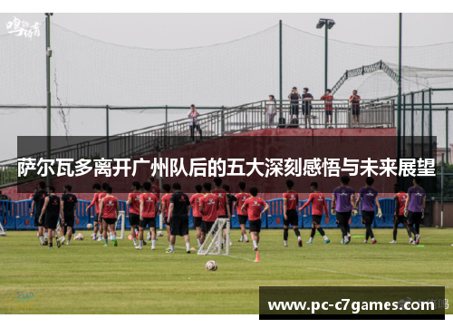 萨尔瓦多离开广州队后的五大深刻感悟与未来展望