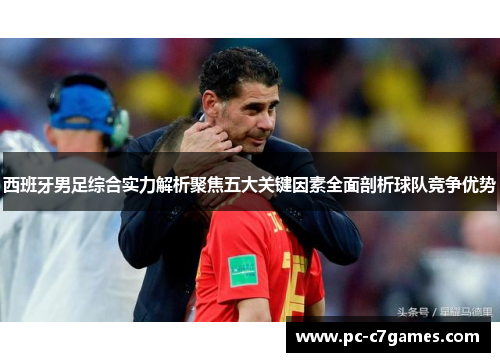 西班牙男足综合实力解析聚焦五大关键因素全面剖析球队竞争优势