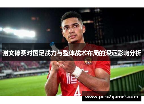 谢文停赛对国足战力与整体战术布局的深远影响分析