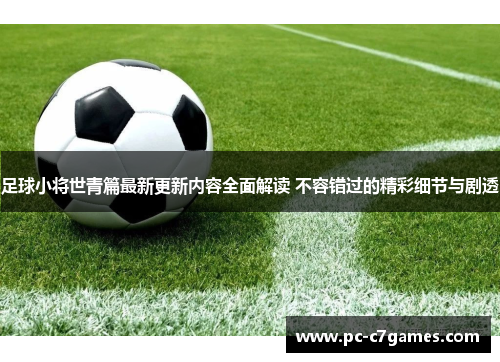 足球小将世青篇最新更新内容全面解读 不容错过的精彩细节与剧透 足球小将世青篇最新更新内容全面解读 不容错过的精彩细节与剧透