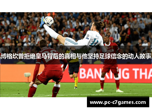 博格坎普拒绝皇马背后的真相与他坚持足球信念的动人故事 博格坎普拒绝皇马背后的真相与他坚持足球信念的动人故事