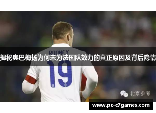 揭秘奥巴梅扬为何未为法国队效力的真正原因及背后隐情