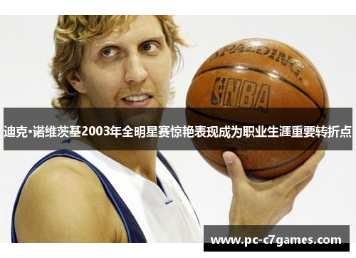 迪克·诺维茨基2003年全明星赛惊艳表现成为职业生涯重要转折点 迪克·诺维茨基2003年全明星赛惊艳表现成为职业生涯重要转折点