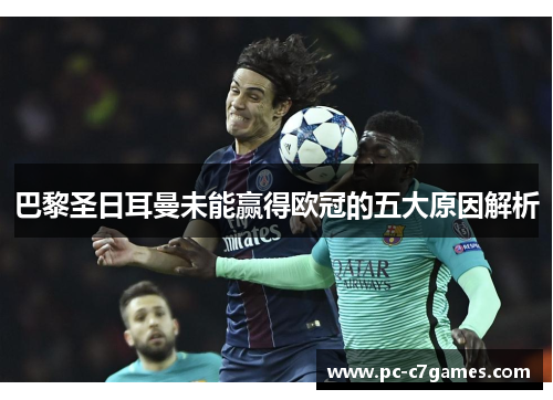 巴黎圣日耳曼未能赢得欧冠的五大原因解析