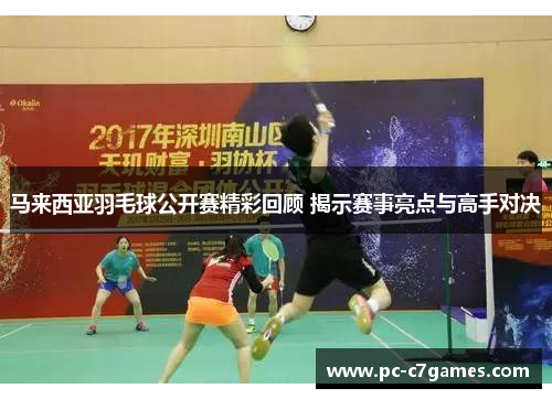 马来西亚羽毛球公开赛精彩回顾 揭示赛事亮点与高手对决