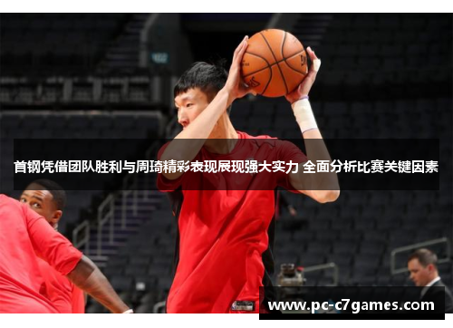 首钢凭借团队胜利与周琦精彩表现展现强大实力 全面分析比赛关键因素