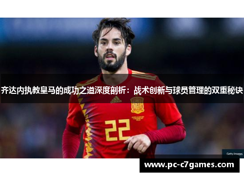 齐达内执教皇马的成功之道深度剖析:战术创新与球员管理的双重秘诀 齐达内执教皇马的成功之道深度剖析:战术创新与球员管理的双重秘诀
