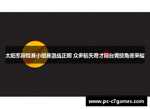 太阳系探险赛小组赛激战正酣 众多航天奇才同台竞技角逐荣耀