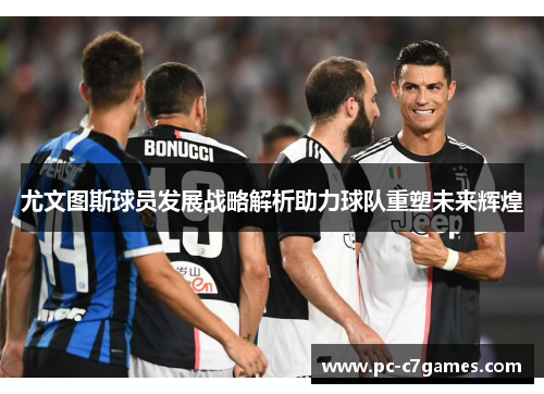 尤文图斯球员发展战略解析助力球队重塑未来辉煌 尤文图斯球员发展战略解析助力球队重塑未来辉煌