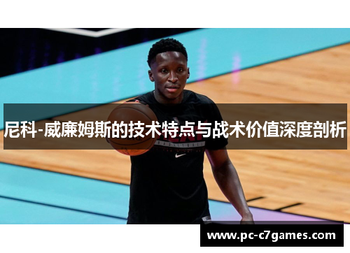 尼科-威廉姆斯的技术特点与战术价值深度剖析 尼科-威廉姆斯的技术特点与战术价值深度剖析