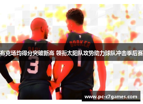 布克场均得分突破新高 领衔太阳队攻势助力球队冲击季后赛 布克场均得分突破新高 领衔太阳队攻势助力球队冲击季后赛